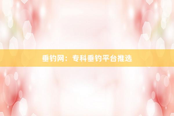 垂钓网：专科垂钓平台推选